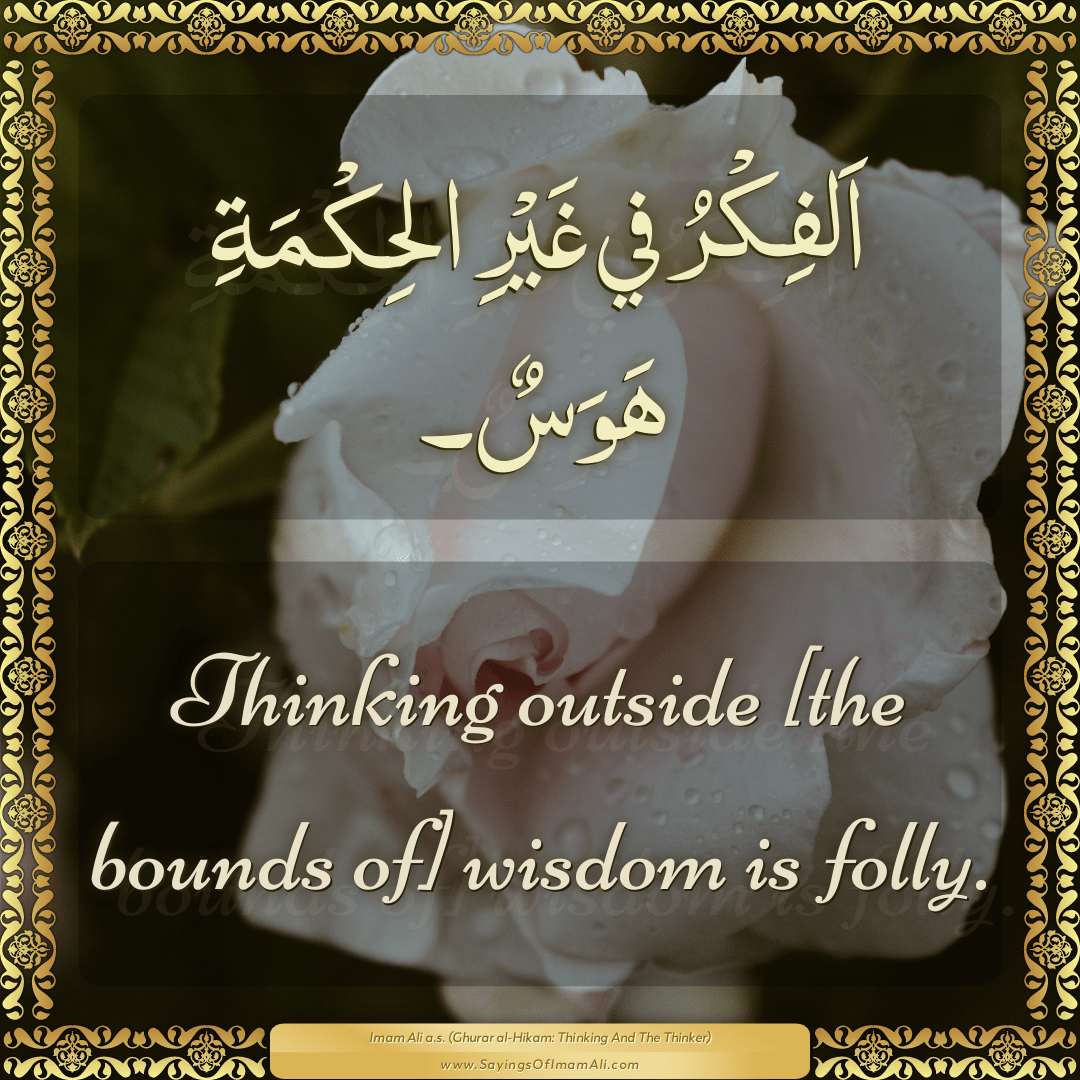 Thinking outside [the bounds of] wisdom is folly.